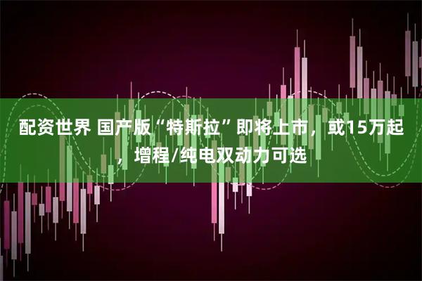 配资世界 国产版“特斯拉”即将上市，或15万起，增程/纯电双动力可选
