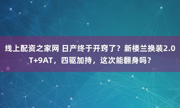 线上配资之家网 日产终于开窍了？新楼兰换装2.0T+9AT，四驱加持，这次能翻身吗？