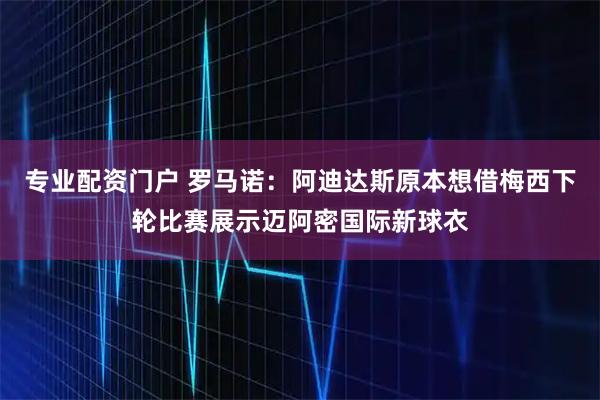 专业配资门户 罗马诺：阿迪达斯原本想借梅西下轮比赛展示迈阿密国际新球衣