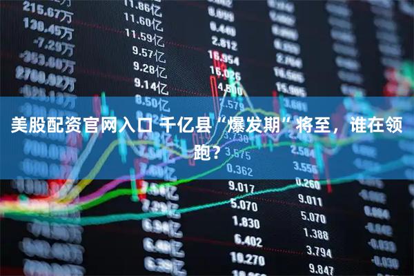 美股配资官网入口 千亿县“爆发期”将至，谁在领跑？