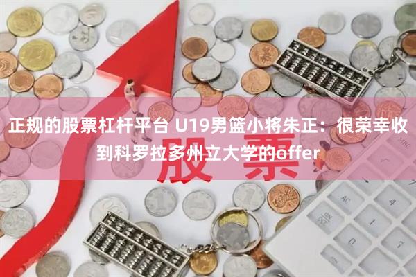 正规的股票杠杆平台 U19男篮小将朱正：很荣幸收到科罗拉多州立大学的offer