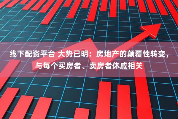 线下配资平台 大势已明：房地产的颠覆性转变，与每个买房者、卖房者休戚相关