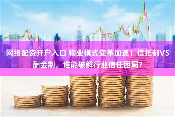 网络配资开户入口 物业模式变革加速！信托制VS酬金制，谁能破解行业信任困局？