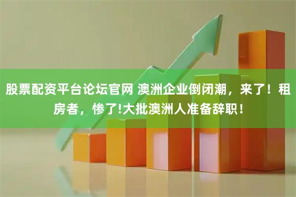 股票配资平台论坛官网 澳洲企业倒闭潮，来了！租房者，惨了!大批澳洲人准备辞职！