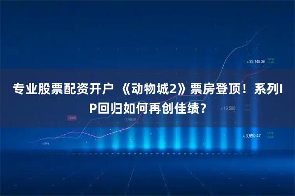 专业股票配资开户 《动物城2》票房登顶！系列IP回归如何再创佳绩？