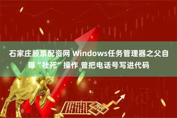 石家庄股票配资网 Windows任务管理器之父自曝“社死”操作 曾把电话号写进代码